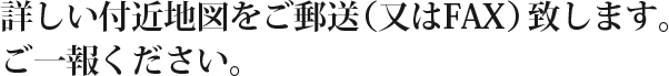 詳しい付近地図を郵送（又はFAX）致します。ご一報下さい。