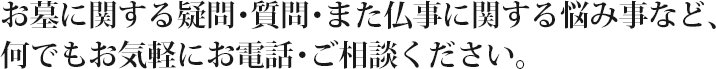 お墓に関する疑問・質問・また仏事に関する悩み事など、何でもお気軽にお電話・ご相談ください。