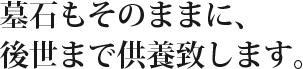 墓石もそのままに、後世まで供養致します。