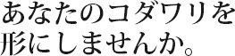 あなたのコダワリを形にしませんか。