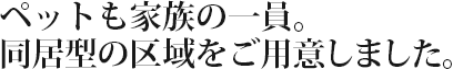 ペットも家族の一員。同居型の区域を用意いたします。