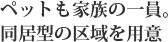 ペットも家族の一員。同居型の区域を用意